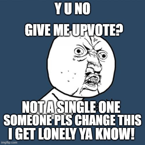 y u no be my friend???i sad :[ | GIVE ME UPVOTE? Y U NO; NOT A SINGLE ONE; SOMEONE PLS CHANGE THIS; I GET LONELY YA KNOW! | image tagged in memes,y u no,i'm friendless | made w/ Imgflip meme maker
