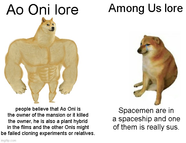 Ao Oni lore vs Among Us lore | Ao Oni lore; Among Us lore; people believe that Ao Oni is the owner of the mansion or it killed the owner, he is also a plant hybrid in the films and the other Onis might be failed cloning experiments or relatives. Spacemen are in a spaceship and one of them is really sus. | image tagged in memes,buff doge vs cheems,ao oni,among us,gaming,video games | made w/ Imgflip meme maker