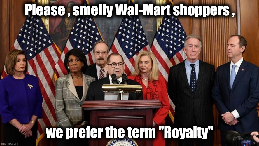 House Democrats | Please , smelly Wal-Mart shoppers , we prefer the term "Royalty" | image tagged in house democrats | made w/ Imgflip meme maker