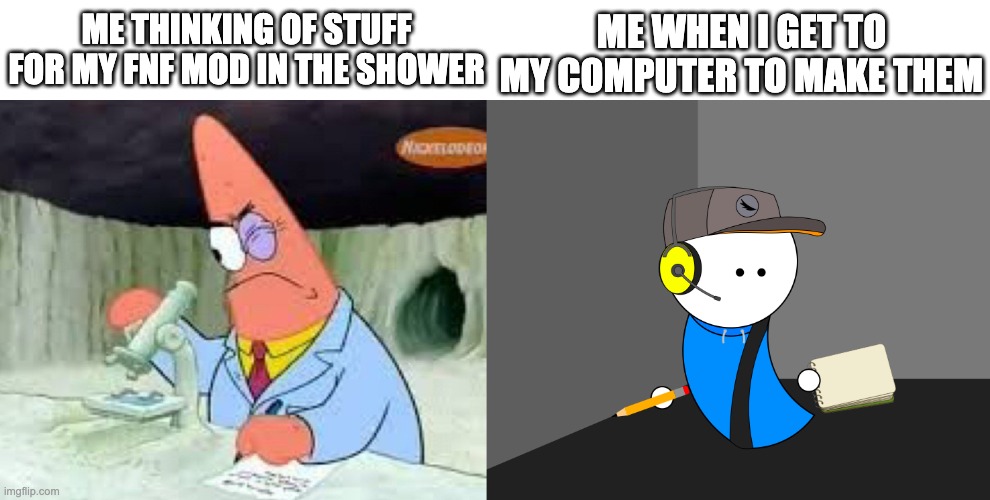ME WHEN I GET TO MY COMPUTER TO MAKE THEM; ME THINKING OF STUFF FOR MY FNF MOD IN THE SHOWER | image tagged in patrick smart dumb | made w/ Imgflip meme maker