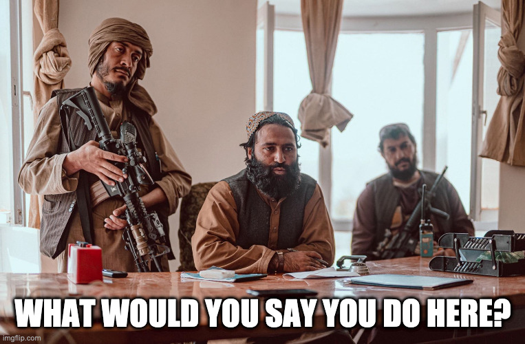 Taliban workplace review | WHAT WOULD YOU SAY YOU DO HERE? | image tagged in taliban mayor | made w/ Imgflip meme maker