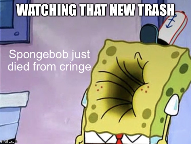 Spongebob just died from cringe | WATCHING THAT NEW TRASH | image tagged in spongebob just died from cringe | made w/ Imgflip meme maker