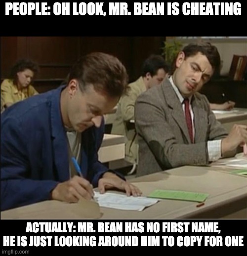 mr bean cheating | PEOPLE: OH LOOK, MR. BEAN IS CHEATING; ACTUALLY: MR. BEAN HAS NO FIRST NAME, HE IS JUST LOOKING AROUND HIM TO COPY FOR ONE | image tagged in mr bean cheating,memes | made w/ Imgflip meme maker