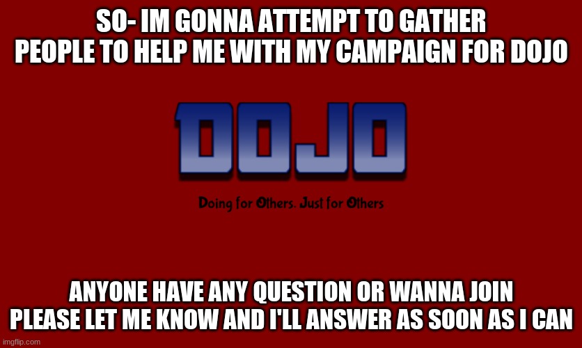 DOJO (no bg) | SO- IM GONNA ATTEMPT TO GATHER PEOPLE TO HELP ME WITH MY CAMPAIGN FOR DOJO; ANYONE HAVE ANY QUESTION OR WANNA JOIN PLEASE LET ME KNOW AND I'LL ANSWER AS SOON AS I CAN | image tagged in dojo no bg | made w/ Imgflip meme maker