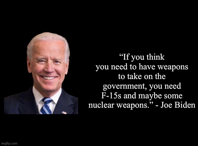 blank black | “If you think you need to have weapons to take on the government, you need F-15s and maybe some nuclear weapons.” - Joe Biden | image tagged in blank black,joe biden,nuke | made w/ Imgflip meme maker