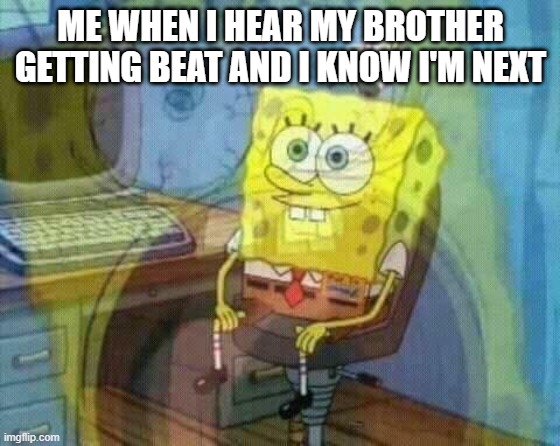 spongebob panic inside | ME WHEN I HEAR MY BROTHER GETTING BEAT AND I KNOW I'M NEXT | image tagged in spongebob panic inside | made w/ Imgflip meme maker