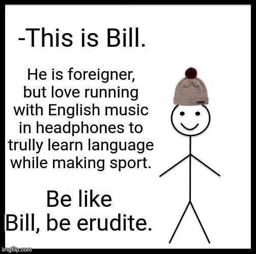 -Britain rap. | -This is Bill. He is foreigner, but love running with English music in headphones to trully learn language while making sport. Be like Bill, be erudite. | image tagged in memes,be like bill,y u no music,why are you running,learning,language | made w/ Imgflip meme maker
