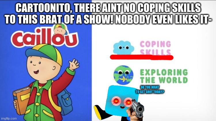 Cartoonito's so wrong at so many levels! | CARTOONITO, THERE AINT NO COPING SKILLS TO THIS BRAT OF A SHOW! NOBODY EVEN LIKES IT-; DO YOU WANT TO GET SHOT TODAY? | made w/ Imgflip meme maker