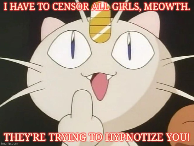 Meowth Middle Claw | I HAVE TO CENSOR ALL GIRLS, MEOWTH. THEY'RE TRYING TO HYPNOTIZE YOU! | image tagged in meowth middle claw | made w/ Imgflip meme maker