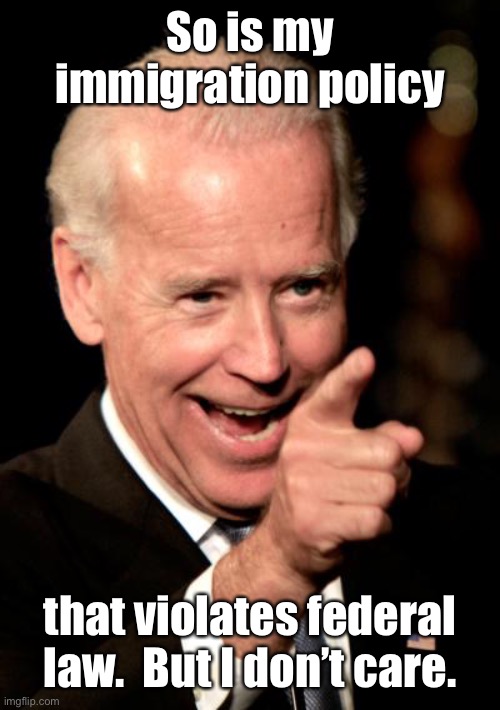 Smilin Biden Meme | So is my immigration policy that violates federal law.  But I don’t care. | image tagged in memes,smilin biden | made w/ Imgflip meme maker
