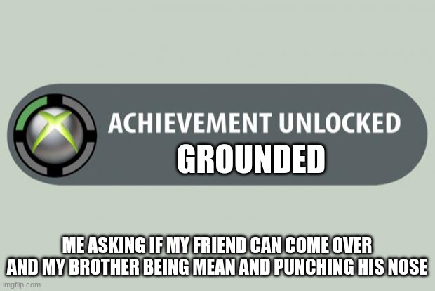 achievement unlocked | GROUNDED; ME ASKING IF MY FRIEND CAN COME OVER AND MY BROTHER BEING MEAN AND PUNCHING HIS NOSE | image tagged in achievement unlocked | made w/ Imgflip meme maker