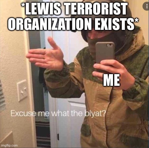 Blayt | *LEWIS TERRORIST ORGANIZATION EXISTS*; ME | image tagged in excuse me what the blyat | made w/ Imgflip meme maker