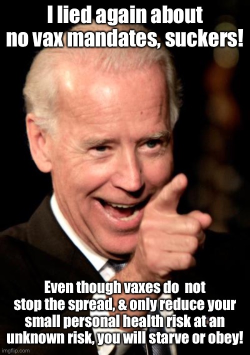 Biden is everything he claimed Trump was | I lied again about no vax mandates, suckers! Even though vaxes do  not stop the spread, & only reduce your small personal health risk at an unknown risk, you will starve or obey! | image tagged in memes,smilin biden,vaccination,mandate | made w/ Imgflip meme maker