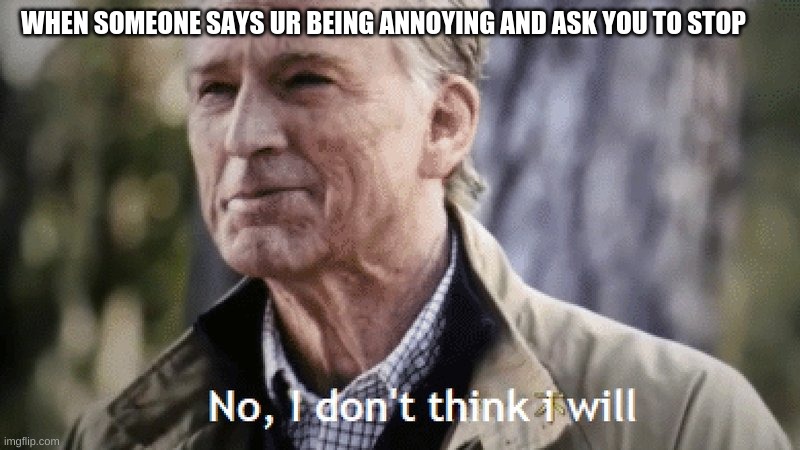 No, i dont think i will | WHEN SOMEONE SAYS UR BEING ANNOYING AND ASK YOU TO STOP | image tagged in no i dont think i will | made w/ Imgflip meme maker