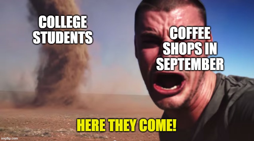 Brace for Pretentious Hipster writers! | COFFEE SHOPS IN SEPTEMBER; COLLEGE STUDENTS; HERE THEY COME! | image tagged in here it comes,school,college,coffee | made w/ Imgflip meme maker