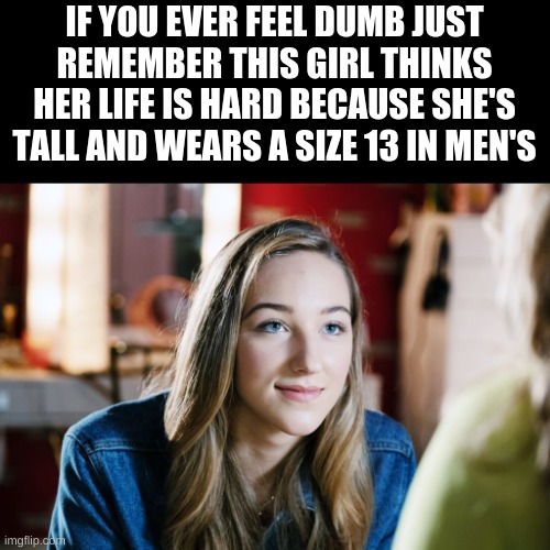 Ava Michelle Tall Girl | IF YOU EVER FEEL DUMB JUST REMEMBER THIS GIRL THINKS HER LIFE IS HARD BECAUSE SHE'S TALL AND WEARS A SIZE 13 IN MEN'S | image tagged in ava michelle tall girl | made w/ Imgflip meme maker