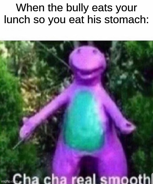 Cha cha real smooth | When the bully eats your lunch so you eat his stomach: | image tagged in cha cha real smooth | made w/ Imgflip meme maker