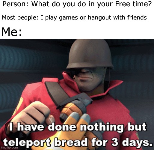 Bread | Person: What do you do in your Free time? Most people: I play games or hangout with friends; Me: | image tagged in i have done nothing but teleport bread for 3 days | made w/ Imgflip meme maker