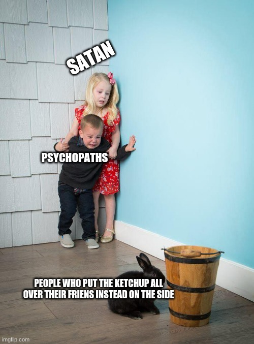 Kids Afraid of Rabbit | SATAN; PSYCHOPATHS; PEOPLE WHO PUT THE KETCHUP ALL OVER THEIR FRIENS INSTEAD ON THE SIDE | image tagged in kids afraid of rabbit | made w/ Imgflip meme maker