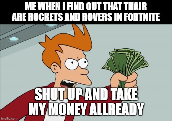 Yes i'm a rocket scientist | ME WHEN I FIND OUT THAT THAIR ARE ROCKETS AND ROVERS IN FORTNITE; SHUT UP AND TAKE MY MONEY ALLREADY | image tagged in memes,shut up and take my money fry,fortnite,space | made w/ Imgflip meme maker