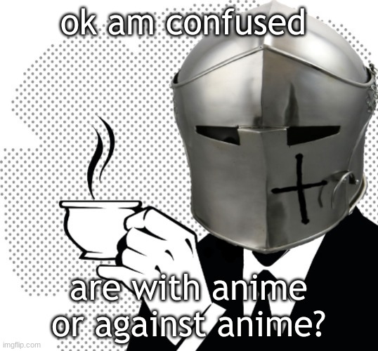 Coffee Crusader | ok am confused; are with anime or against anime? | image tagged in coffee crusader | made w/ Imgflip meme maker