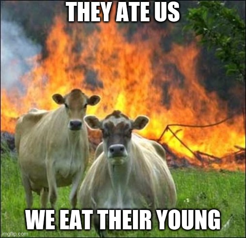 Evil Cows | THEY ATE US; WE EAT THEIR YOUNG | image tagged in memes,evil cows | made w/ Imgflip meme maker