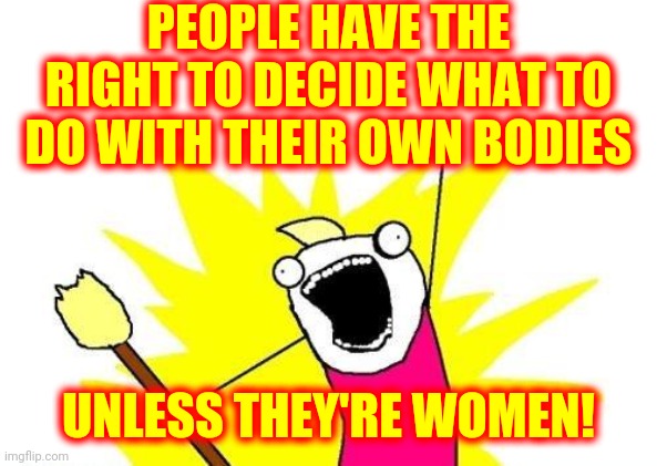 What Trumpublican Terrorists Think | PEOPLE HAVE THE RIGHT TO DECIDE WHAT TO DO WITH THEIR OWN BODIES; UNLESS THEY'RE WOMEN! | image tagged in memes,x all the y,scumbag republicans,trumpublican terrorists,women's rights,covid vaccine | made w/ Imgflip meme maker