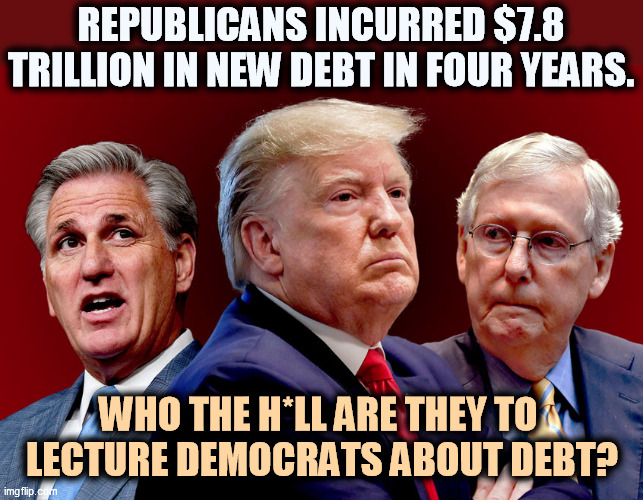 It's hard to take Republican arguments seriously. Hypocrites. | REPUBLICANS INCURRED $7.8 TRILLION IN NEW DEBT IN FOUR YEARS. WHO THE H*LL ARE THEY TO 
LECTURE DEMOCRATS ABOUT DEBT? | image tagged in mccarthy trump mcconnell - gamey old pigs,national debt,republicans,hypocrisy | made w/ Imgflip meme maker
