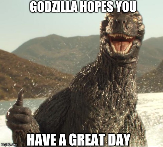 Godzilla approved | GODZILLA HOPES YOU; HAVE A GREAT DAY | image tagged in godzilla approved | made w/ Imgflip meme maker