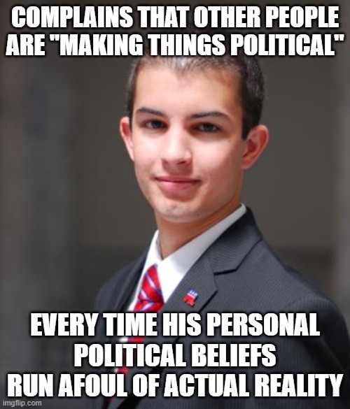 When The Problem Isn't Everyone Else, It's You | COMPLAINS THAT OTHER PEOPLE ARE "MAKING THINGS POLITICAL"; EVERY TIME HIS PERSONAL POLITICAL BELIEFS RUN AFOUL OF ACTUAL REALITY | image tagged in college conservative,conservative logic,reality check,alternate reality,alternative facts,delusional | made w/ Imgflip meme maker
