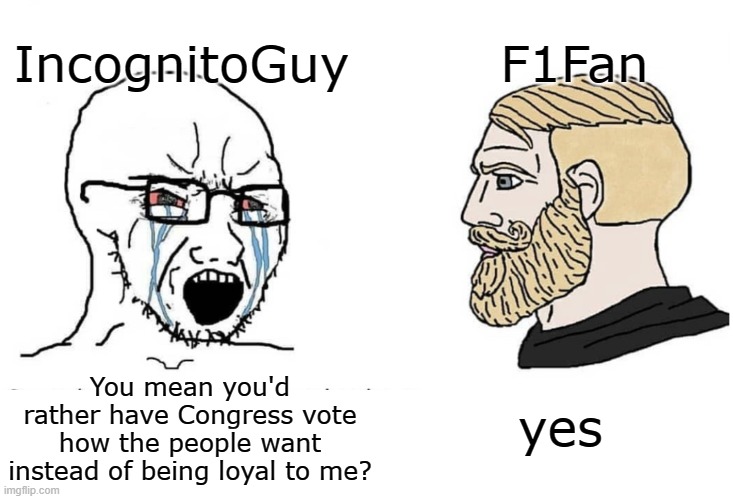 Soyboy Vs Yes Chad | You mean you'd rather have Congress vote how the people want instead of being loyal to me? yes IncognitoGuy F1Fan | image tagged in soyboy vs yes chad | made w/ Imgflip meme maker