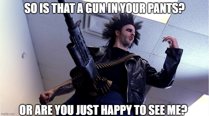 SO IS THAT A GUN IN YOUR PANTS? OR ARE YOU JUST HAPPY TO SEE ME? | made w/ Imgflip meme maker