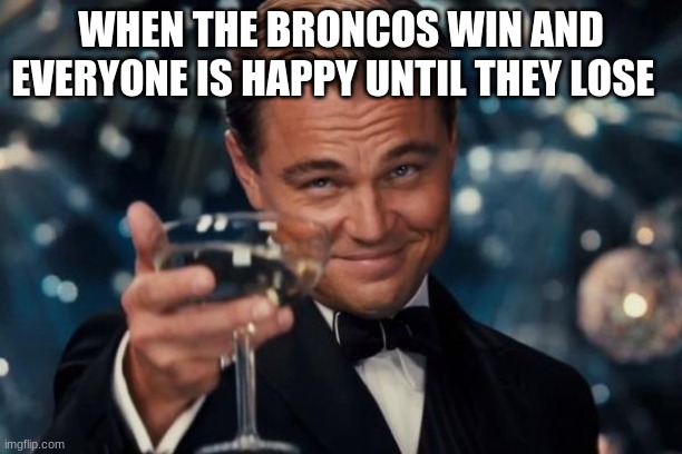 Leonardo Dicaprio Cheers Meme | WHEN THE BRONCOS WIN AND EVERYONE IS HAPPY UNTIL THEY LOSE | image tagged in memes,leonardo dicaprio cheers | made w/ Imgflip meme maker
