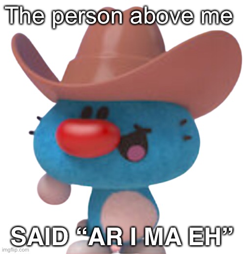 E | The person above me; SAID “AR I MA EH” | image tagged in e | made w/ Imgflip meme maker