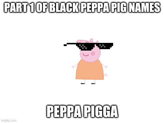 Blank White Template | PART 1 OF BLACK PEPPA PIG NAMES; PEPPA PIGGA | image tagged in blank white template | made w/ Imgflip meme maker