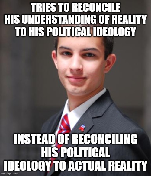 When You're A Delusional Political Ideologue | TRIES TO RECONCILE HIS UNDERSTANDING OF REALITY TO HIS POLITICAL IDEOLOGY; INSTEAD OF RECONCILING HIS POLITICAL IDEOLOGY TO ACTUAL REALITY | image tagged in college conservative,delusional,partisan,hack,ideologue,reality | made w/ Imgflip meme maker
