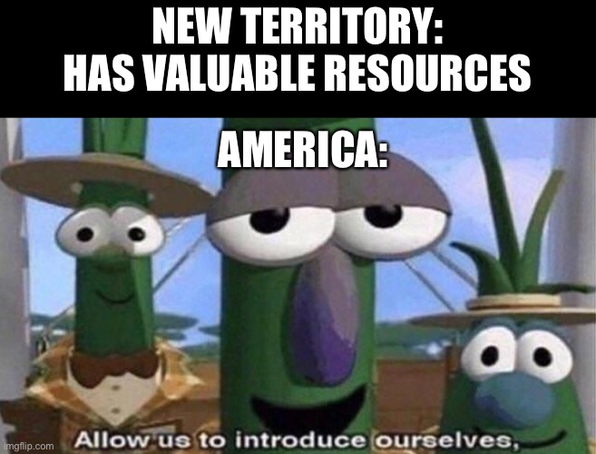Veggie tales | NEW TERRITORY: HAS VALUABLE RESOURCES; AMERICA: | image tagged in funny | made w/ Imgflip meme maker