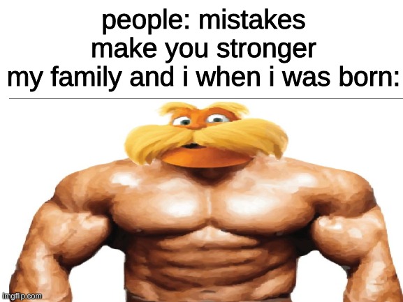creative name | people: mistakes make you stronger
my family and i when i was born: | image tagged in jubycgruyegscfruw | made w/ Imgflip meme maker