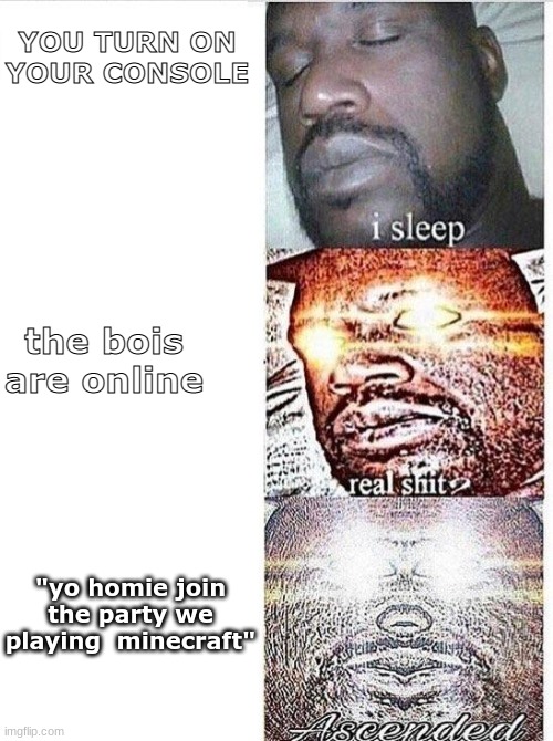 I sleep meme with ascended template | YOU TURN ON YOUR CONSOLE; the bois are online; "yo homie join the party we playing  minecraft" | image tagged in i sleep meme with ascended template | made w/ Imgflip meme maker