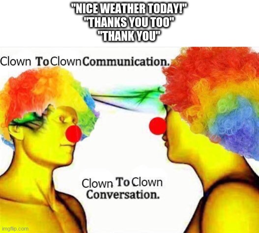 Clown to Clown Conversation | "NICE WEATHER TODAY!"
"THANKS YOU TOO"
"THANK YOU" | image tagged in clown to clown communication | made w/ Imgflip meme maker