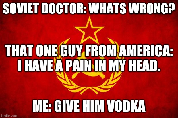 In Soviet Russia | SOVIET DOCTOR: WHATS WRONG? THAT ONE GUY FROM AMERICA: I HAVE A PAIN IN MY HEAD. ME: GIVE HIM VODKA | image tagged in in soviet russia | made w/ Imgflip meme maker