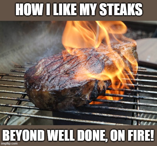 Follow Me For More Recipes | HOW I LIKE MY STEAKS; BEYOND WELL DONE, ON FIRE! | image tagged in memes,recipe,steak,grilling | made w/ Imgflip meme maker