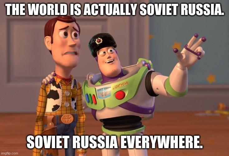 X, X Everywhere | THE WORLD IS ACTUALLY SOVIET RUSSIA. SOVIET RUSSIA EVERYWHERE. | image tagged in memes,x x everywhere | made w/ Imgflip meme maker
