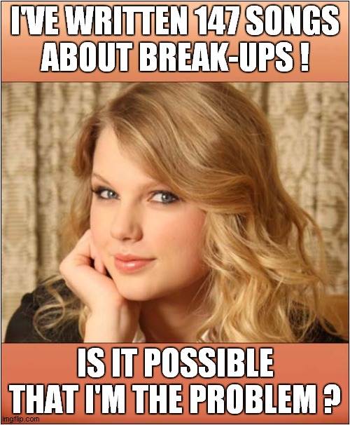 Work It Out, Taylor ! | I'VE WRITTEN 147 SONGS
ABOUT BREAK-UPS ! IS IT POSSIBLE THAT I'M THE PROBLEM ? | image tagged in taylor swift,problem | made w/ Imgflip meme maker