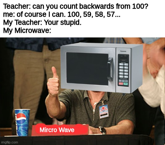 :3 | Teacher: can you count backwards from 100?
me: of course I can. 100, 59, 58, 57...
My Teacher: Your stupid.
My Microwave:; Mircro Wave | image tagged in memes,chuck norris approves,chuck norris | made w/ Imgflip meme maker