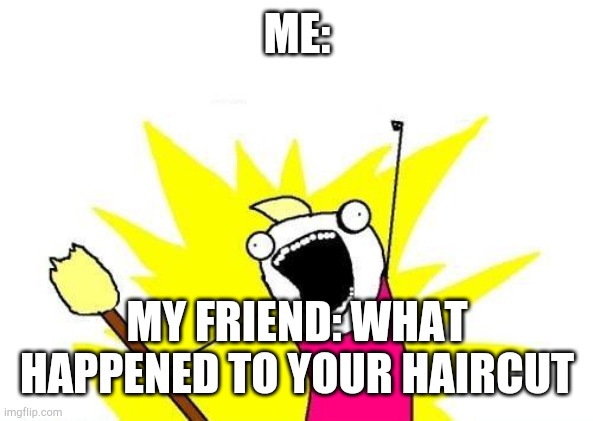 X All The Y | ME:; MY FRIEND: WHAT HAPPENED TO YOUR HAIRCUT | image tagged in memes,x all the y | made w/ Imgflip meme maker