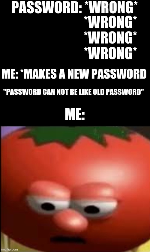Sad tomato | PASSWORD: *WRONG*; *WRONG*
*WRONG*
*WRONG*; ME: *MAKES A NEW PASSWORD; "PASSWORD CAN NOT BE LIKE OLD PASSWORD"; ME: | image tagged in sad tomato | made w/ Imgflip meme maker