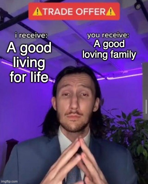 i receive you receive | A good loving family; A good living for life | image tagged in i receive you receive | made w/ Imgflip meme maker