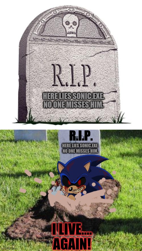 You cannot kill what does not live! | HERE LIES SONIC.EXE.
NO ONE MISSES HIM. R.I.P. HERE LIES SONIC.EXE 
NO ONE MISSES HIM. I LIVE....
AGAIN! | image tagged in rip,sonicexe,open grave,gravestone,sonic the hedgehog | made w/ Imgflip meme maker