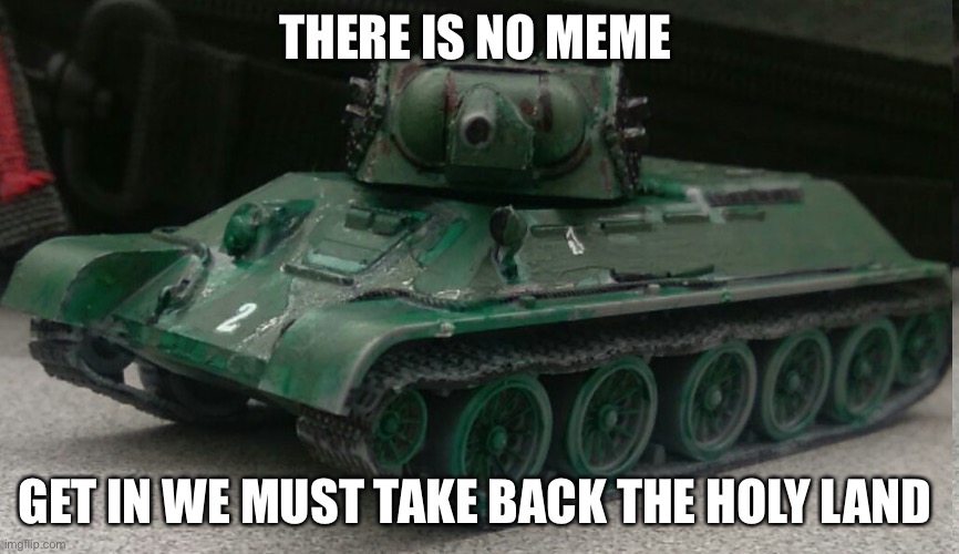 Tonk crusade | THERE IS NO MEME; GET IN WE MUST TAKE BACK THE HOLY LAND | image tagged in tonk | made w/ Imgflip meme maker